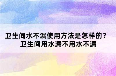 卫生间水不漏使用方法是怎样的？ 卫生间用水漏不用水不漏